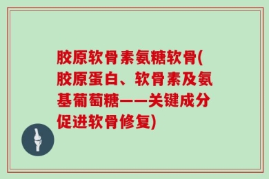 胶原软骨素氨糖软骨(胶原蛋白、软骨素及氨基葡萄糖——关键成分促进软骨修复)