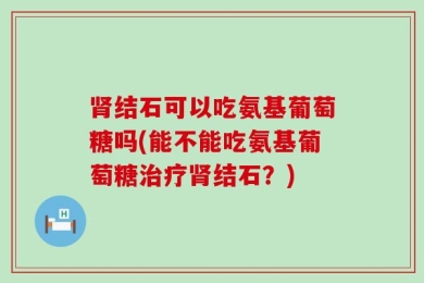 肾结石可以吃氨基葡萄糖吗(能不能吃氨基葡萄糖治疗肾结石？)