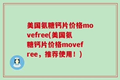 美国氨糖钙片价格movefree(美国氨糖钙片价格movefree，推荐使用！)