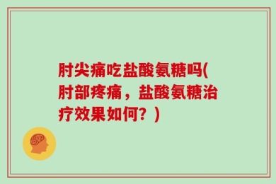 肘尖痛吃盐酸氨糖吗(肘部疼痛，盐酸氨糖治疗效果如何？)
