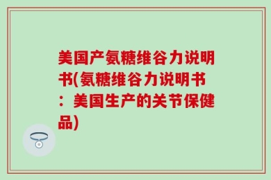 美国产氨糖维谷力说明书(氨糖维谷力说明书：美国生产的关节保健品)