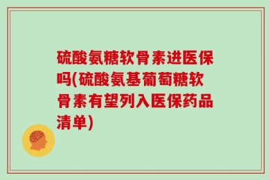 硫酸氨糖软骨素进医保吗(硫酸氨基葡萄糖软骨素有望列入医保药品清单)