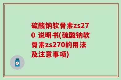 硫酸钠软骨素zs270 说明书(硫酸钠软骨素zs270的用法及注意事项)