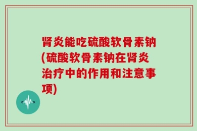 肾炎能吃硫酸软骨素钠(硫酸软骨素钠在肾炎治疗中的作用和注意事项)