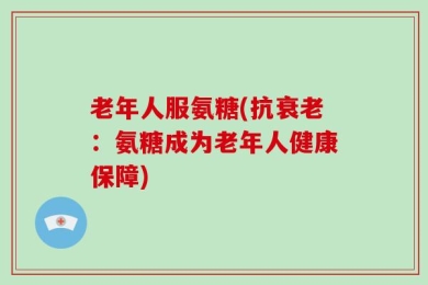 老年人服氨糖(抗衰老：氨糖成为老年人健康保障)