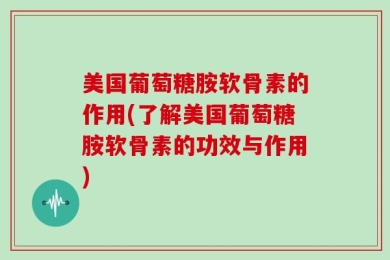 美国葡萄糖胺软骨素的作用(了解美国葡萄糖胺软骨素的功效与作用)