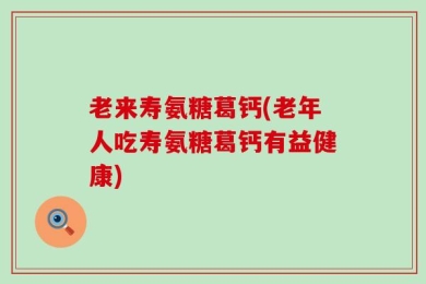 老来寿氨糖葛钙(老年人吃寿氨糖葛钙有益健康)
