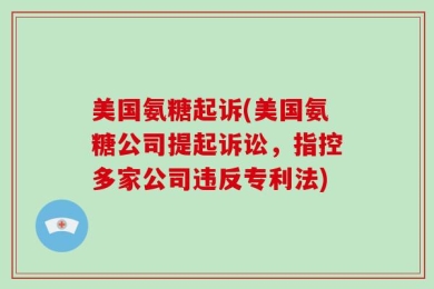 美国氨糖起诉(美国氨糖公司提起诉讼，指控多家公司违反专利法)