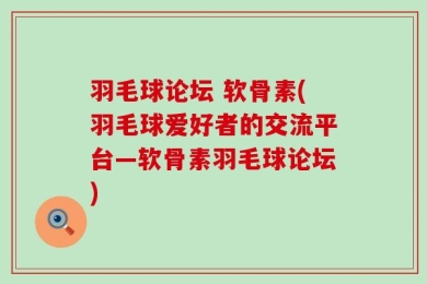 羽毛球论坛 软骨素(羽毛球爱好者的交流平台—软骨素羽毛球论坛)