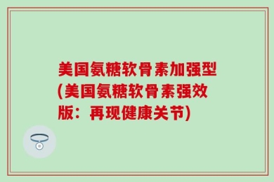美国氨糖软骨素加强型(美国氨糖软骨素强效版：再现健康关节)