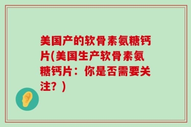美国产的软骨素氨糖钙片(美国生产软骨素氨糖钙片：你是否需要关注？)