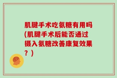 肌腱手术吃氨糖有用吗(肌腱手术后能否通过摄入氨糖改善康复效果？)