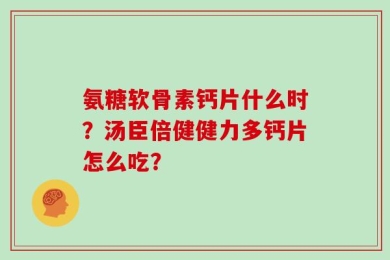 氨糖软骨素钙片什么时？汤臣倍健健力多钙片怎么吃？