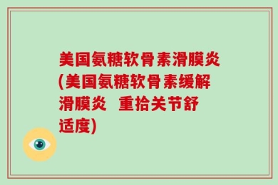 美国氨糖软骨素滑膜炎(美国氨糖软骨素缓解滑膜炎  重拾关节舒适度)