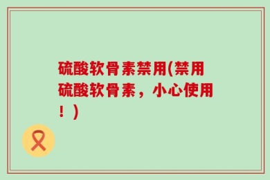 硫酸软骨素禁用(禁用硫酸软骨素，小心使用！)