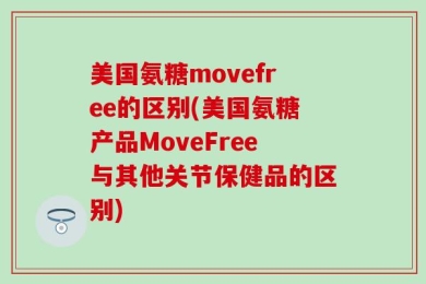 美国氨糖movefree的区别(美国氨糖产品MoveFree与其他关节保健品的区别)