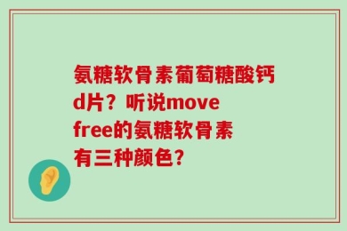 氨糖软骨素葡萄糖酸钙d片？听说move free的氨糖软骨素有三种颜色？