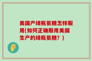 美国产绿瓶氨糖怎样服用(如何正确服用美国生产的绿瓶氨糖？)