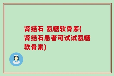 肾结石 氨糖软骨素(肾结石患者可试试氨糖软骨素)