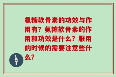 氨糖软骨素的功效与作用有？氨糖软骨素的作用和功效是什么？服用的时候的需要注意些什么？