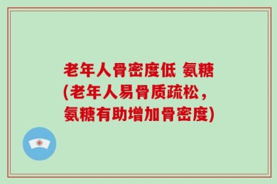 老年人骨密度低 氨糖(老年人易骨质疏松，氨糖有助增加骨密度)