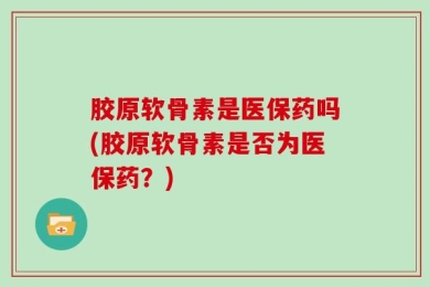 胶原软骨素是医保药吗(胶原软骨素是否为医保药？)