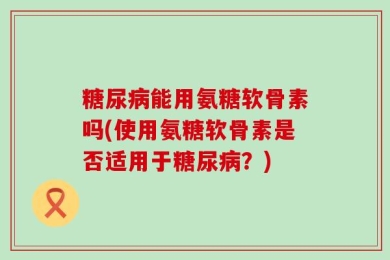 糖尿病能用氨糖软骨素吗(使用氨糖软骨素是否适用于糖尿病？)