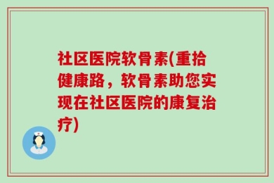 社区医院软骨素(重拾健康路，软骨素助您实现在社区医院的康复治疗)