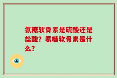 氨糖软骨素是硫酸还是盐酸？氨糖软骨素是什么？