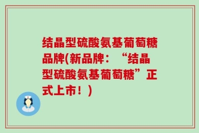 结晶型硫酸氨基葡萄糖品牌(新品牌：“结晶型硫酸氨基葡萄糖”正式上市！)