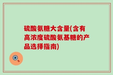 硫酸氨糖大含量(含有高浓度硫酸氨基糖的产品选择指南)