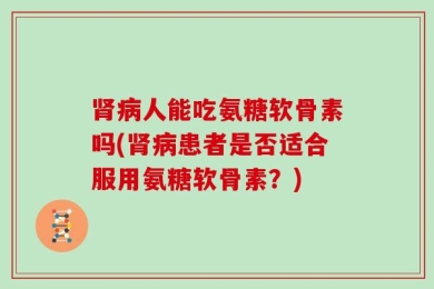 肾病人能吃氨糖软骨素吗(肾病患者是否适合服用氨糖软骨素？)