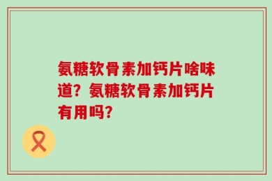氨糖软骨素加钙片啥味道？氨糖软骨素加钙片有用吗？