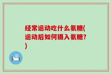 经常运动吃什么氨糖(运动后如何摄入氨糖？)