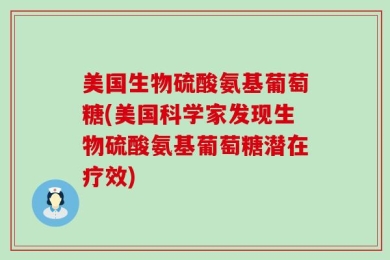 美国生物硫酸氨基葡萄糖(美国科学家发现生物硫酸氨基葡萄糖潜在疗效)