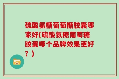 硫酸氨糖葡萄糖胶囊哪家好(硫酸氨糖葡萄糖胶囊哪个品牌效果更好？)