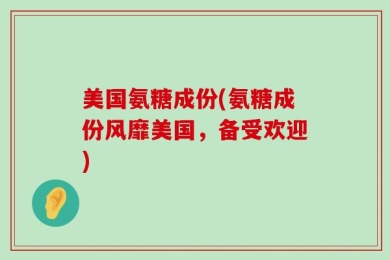 美国氨糖成份(氨糖成份风靡美国，备受欢迎)