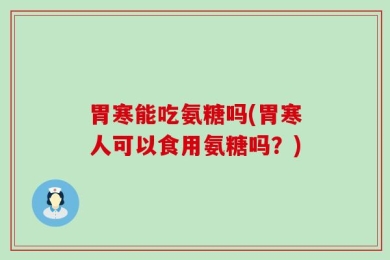 胃寒能吃氨糖吗(胃寒人可以食用氨糖吗？)