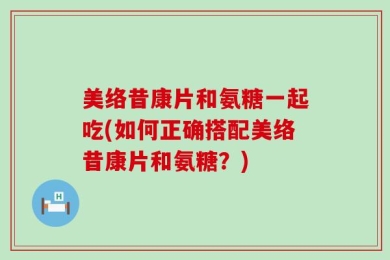 美络昔康片和氨糖一起吃(如何正确搭配美络昔康片和氨糖？)