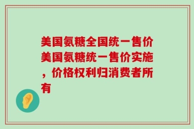 美国氨糖全国统一售价美国氨糖统一售价实施，价格权利归消费者所有