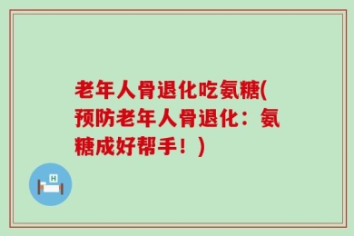 老年人骨退化吃氨糖(预防老年人骨退化：氨糖成好帮手！)