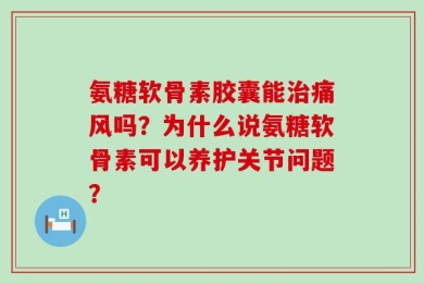 氨糖软骨素胶囊能治痛风吗？为什么说氨糖软骨素可以养护关节问题？