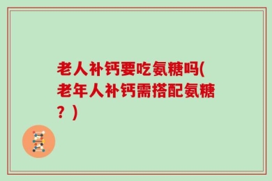 老人补钙要吃氨糖吗(老年人补钙需搭配氨糖？)