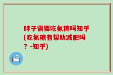 胖子需要吃氨糖吗知乎(吃氨糖有帮助减肥吗？-知乎)