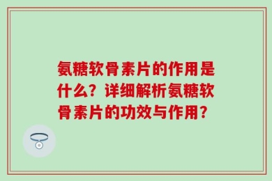 氨糖软骨素片的作用是什么？详细解析氨糖软骨素片的功效与作用？