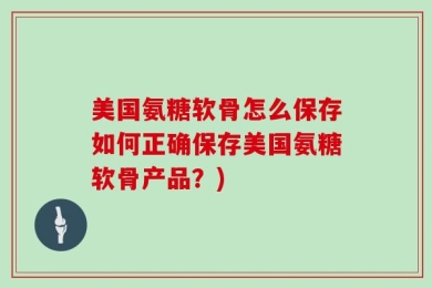 美国氨糖软骨怎么保存如何正确保存美国氨糖软骨产品？)