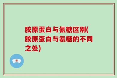 胶原蛋白与氨糖区别(胶原蛋白与氨糖的不同之处)