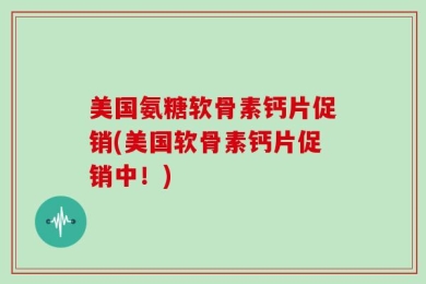 美国氨糖软骨素钙片促销(美国软骨素钙片促销中！)