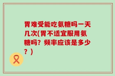 胃难受能吃氨糖吗一天几次(胃不适宜服用氨糖吗？频率应该是多少？)