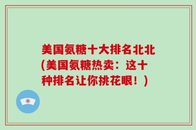 美国氨糖十大排名北北(美国氨糖热卖：这十种排名让你挑花眼！)